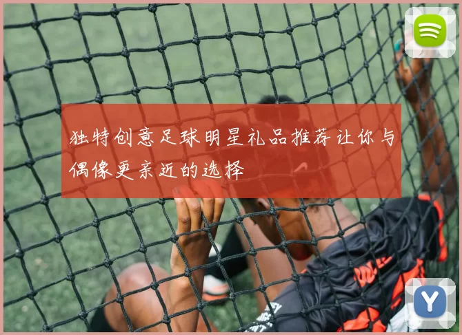独特创意足球明星礼品推荐让你与偶像更亲近的选择