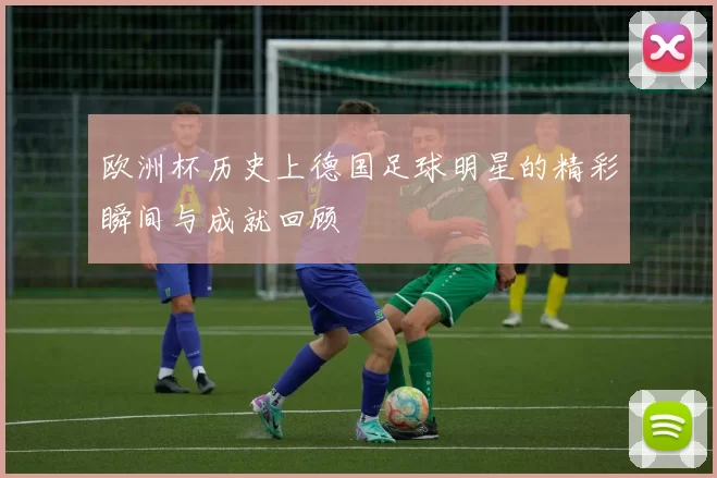 欧洲杯历史上德国足球明星的精彩瞬间与成就回顾