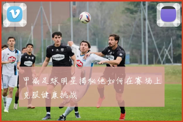 甲减足球明星揭秘他如何在赛场上克服健康挑战