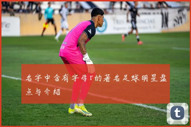 名字中含有字母r的著名足球明星盘点与介绍