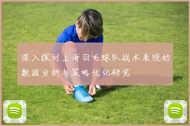 深入探讨上海羽毛球队战术表现的数据分析与策略优化研究