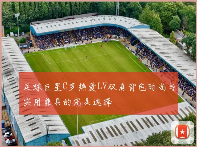 足球巨星C罗热爱LV双肩背包时尚与实用兼具的完美选择