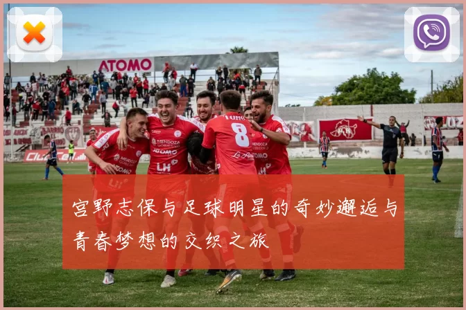 宫野志保与足球明星的奇妙邂逅与青春梦想的交织之旅