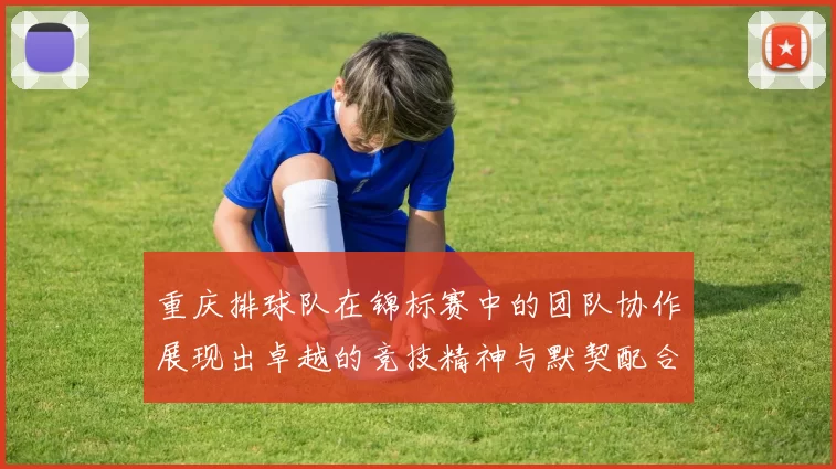 重庆排球队在锦标赛中的团队协作展现出卓越的竞技精神与默契配合