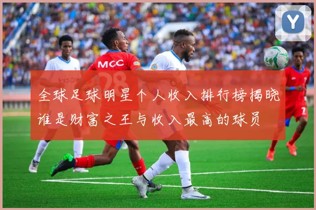 全球足球明星个人收入排行榜揭晓谁是财富之王与收入最高的球员