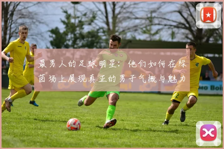 最男人的足球明星：他们如何在绿茵场上展现真正的男子气概与魅力