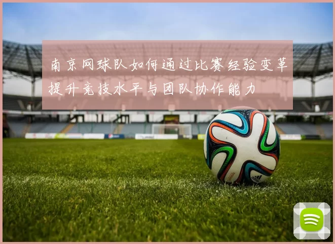 南京网球队如何通过比赛经验变革提升竞技水平与团队协作能力