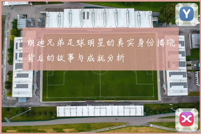 朗迪兄弟足球明星的真实身份揭晓背后的故事与成就分析