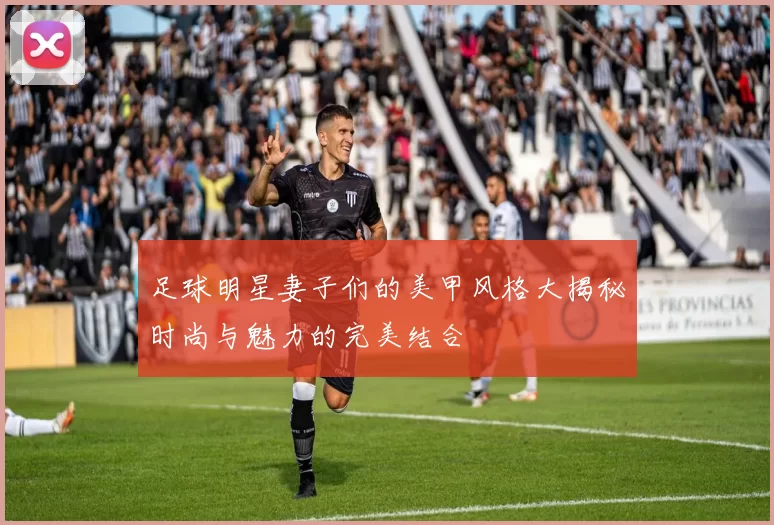 足球明星妻子们的美甲风格大揭秘时尚与魅力的完美结合