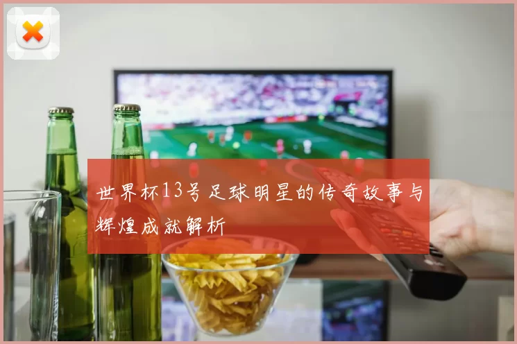 世界杯13号足球明星的传奇故事与辉煌成就解析