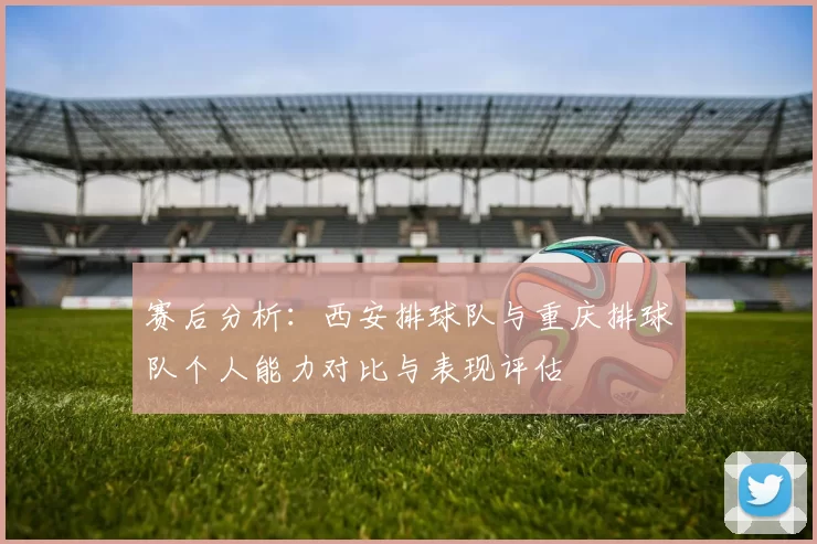 赛后分析：西安排球队与重庆排球队个人能力对比与表现评估
