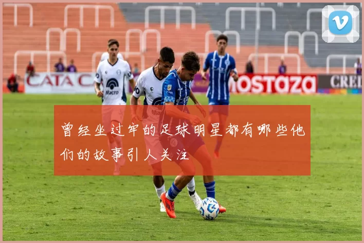 曾经坐过牢的足球明星都有哪些他们的故事引人关注