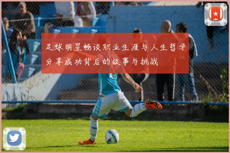 足球明星畅谈职业生涯与人生哲学分享成功背后的故事与挑战