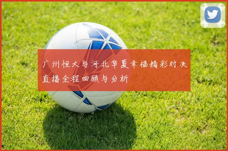 广州恒大与河北华夏幸福精彩对决直播全程回顾与分析