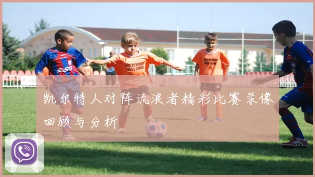 凯尔特人对阵流浪者精彩比赛录像回顾与分析