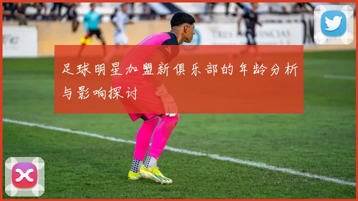 足球明星加盟新俱乐部的年龄分析与影响探讨
