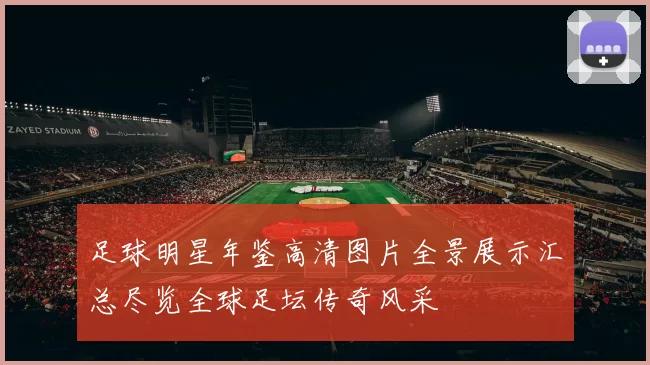 足球明星年鉴高清图片全景展示汇总尽览全球足坛传奇风采