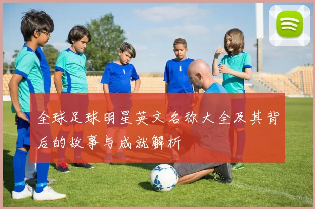全球足球明星英文名称大全及其背后的故事与成就解析