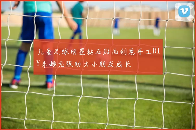 儿童足球明星钻石贴画创意手工DIY乐趣无限助力小朋友成长