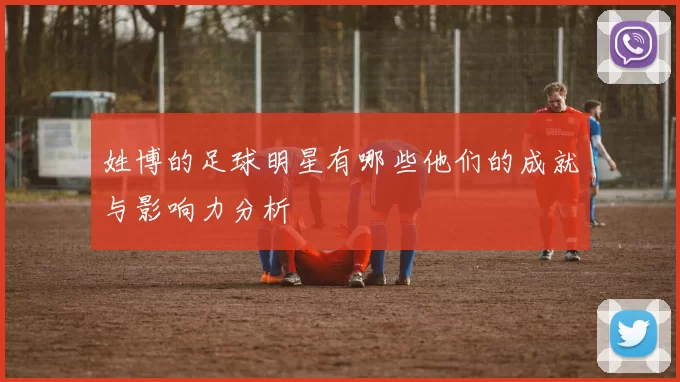 姓博的足球明星有哪些他们的成就与影响力分析