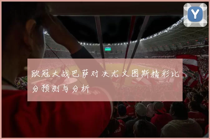 欧冠大战巴萨对决尤文图斯精彩比分预测与分析
