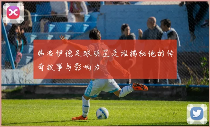 弗洛伊德足球明星是谁揭秘他的传奇故事与影响力