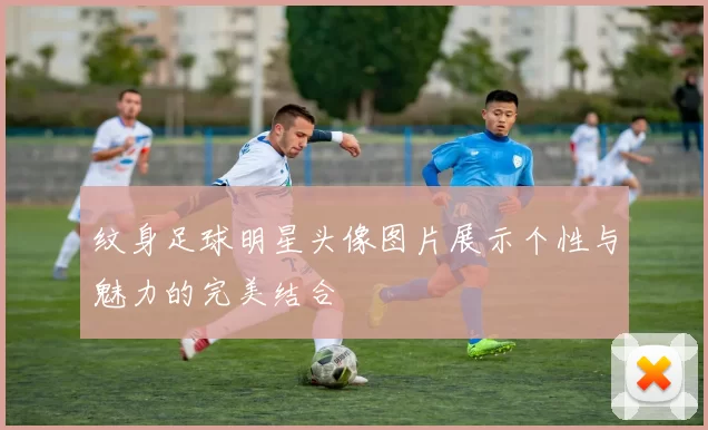 纹身足球明星头像图片展示个性与魅力的完美结合
