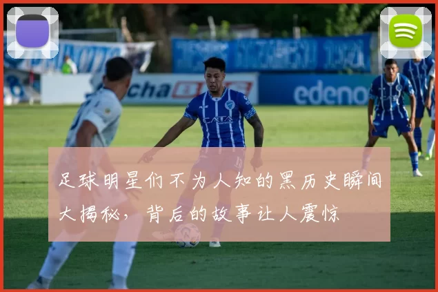 足球明星们不为人知的黑历史瞬间大揭秘，背后的故事让人震惊