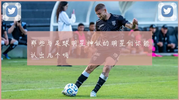 那些与足球明星神似的明星们你能认出几个吗