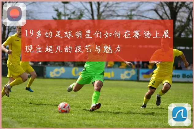 19多的足球明星们如何在赛场上展现出超凡的技艺与魅力