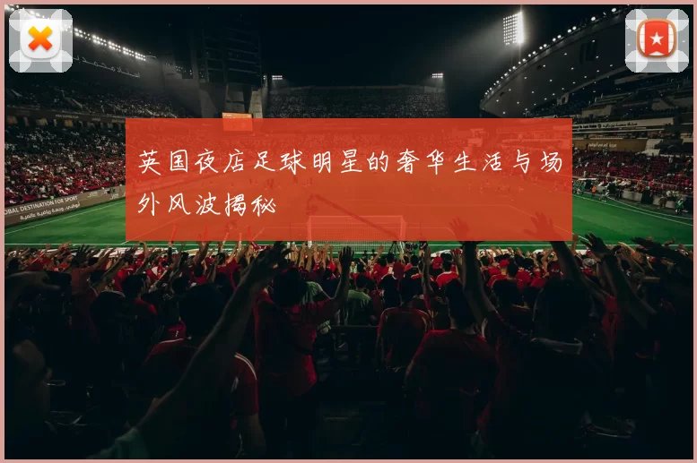 英国夜店足球明星的奢华生活与场外风波揭秘