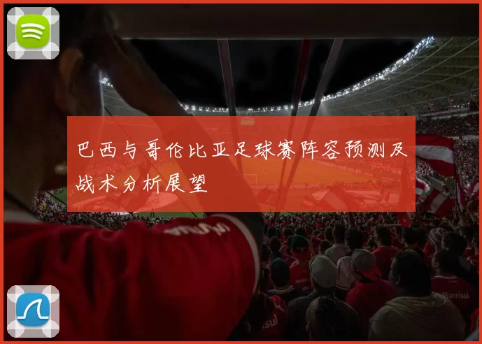 巴西与哥伦比亚足球赛阵容预测及战术分析展望