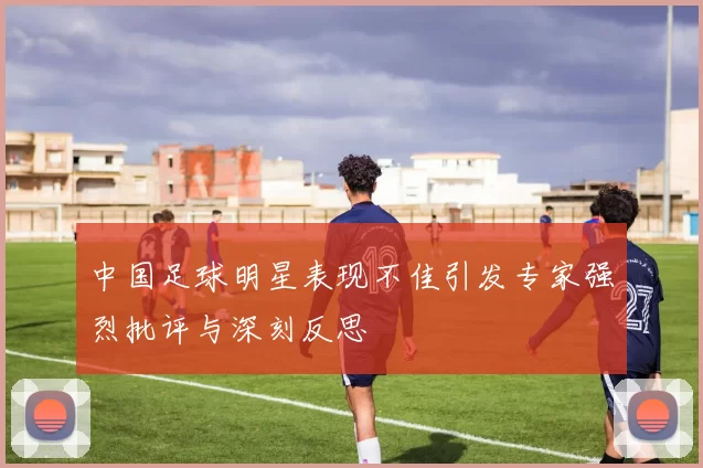 中国足球明星表现不佳引发专家强烈批评与深刻反思