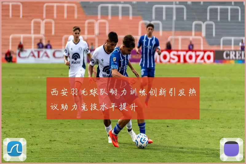 西安羽毛球队耐力训练创新引发热议助力竞技水平提升