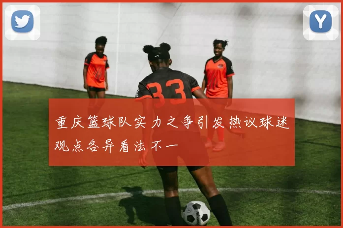 重庆篮球队实力之争引发热议球迷观点各异看法不一