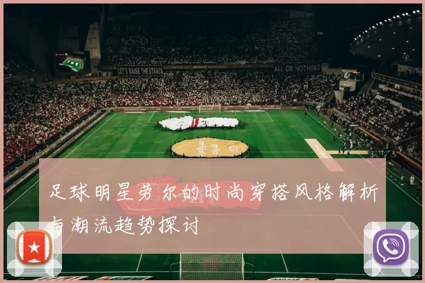 足球明星劳尔的时尚穿搭风格解析与潮流趋势探讨