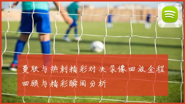 曼联与热刺精彩对决录像回放全程回顾与精彩瞬间分析