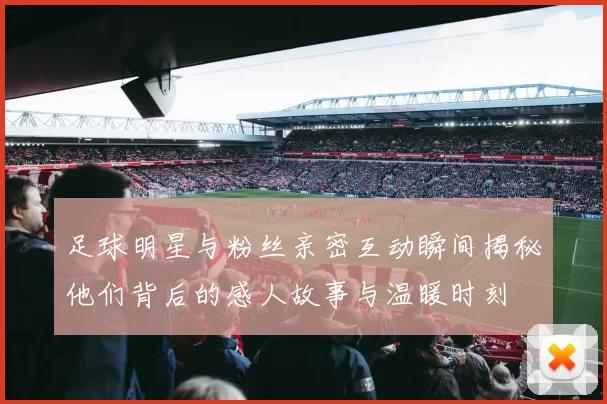 足球明星与粉丝亲密互动瞬间揭秘他们背后的感人故事与温暖时刻
