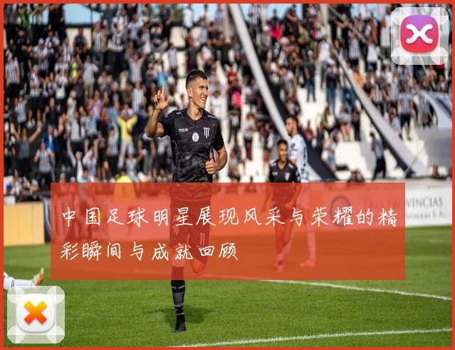中国足球明星展现风采与荣耀的精彩瞬间与成就回顾