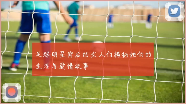 足球明星背后的女人们揭秘她们的生活与爱情故事