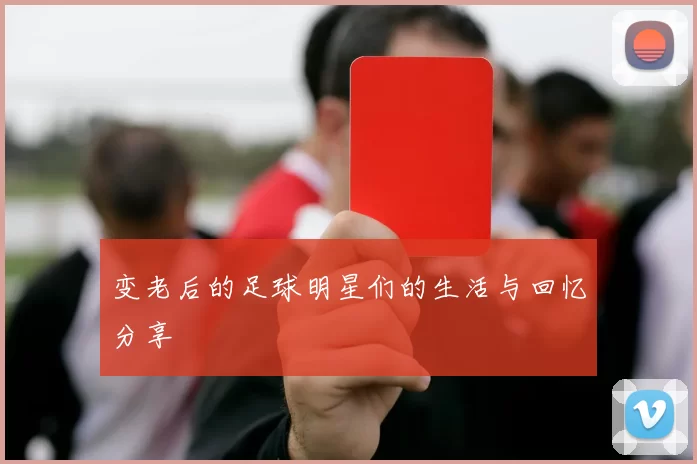 变老后的足球明星们的生活与回忆分享