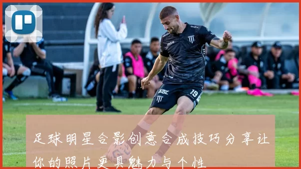 足球明星合影创意合成技巧分享让你的照片更具魅力与个性