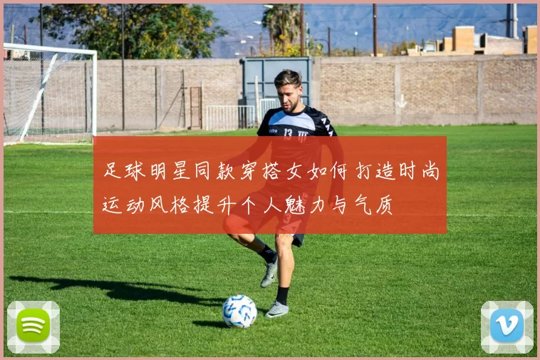 足球明星同款穿搭女如何打造时尚运动风格提升个人魅力与气质