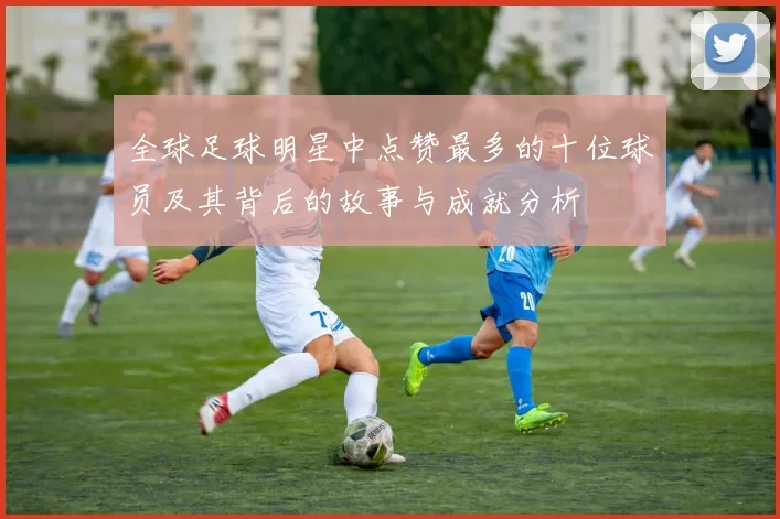 全球足球明星中点赞最多的十位球员及其背后的故事与成就分析