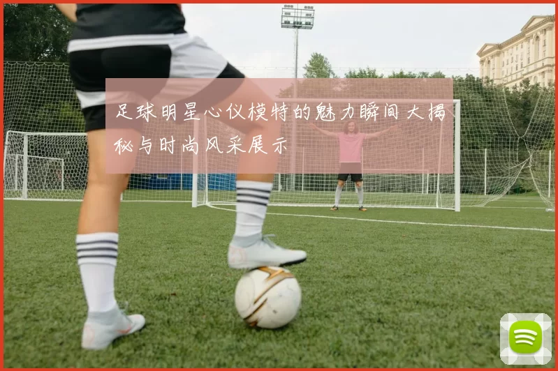 足球明星心仪模特的魅力瞬间大揭秘与时尚风采展示
