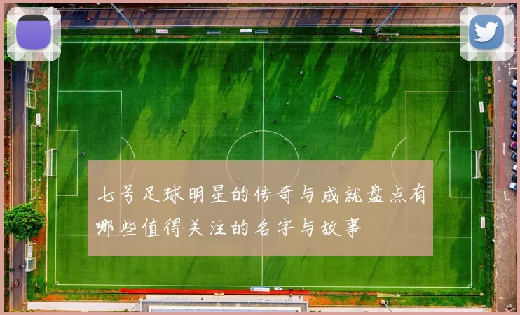 七号足球明星的传奇与成就盘点有哪些值得关注的名字与故事