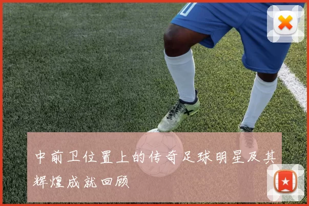 中前卫位置上的传奇足球明星及其辉煌成就回顾
