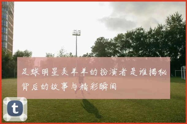 足球明星美羊羊的扮演者是谁揭秘背后的故事与精彩瞬间