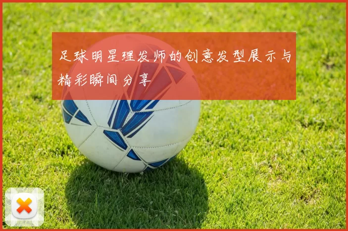 足球明星理发师的创意发型展示与精彩瞬间分享