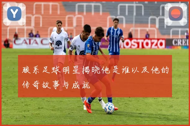 狼系足球明星揭晓他是谁以及他的传奇故事与成就